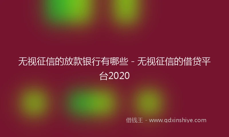 无视征信的放款银行有哪些 - 无视征信的借贷平台2020
