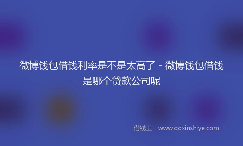 微博钱包借钱利率是不是太高了 - 微博钱包借钱是哪个贷款公司呢