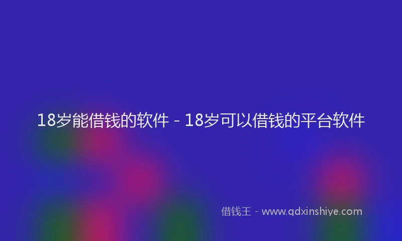 18岁能借钱的软件 - 18岁可以借钱的平台软件