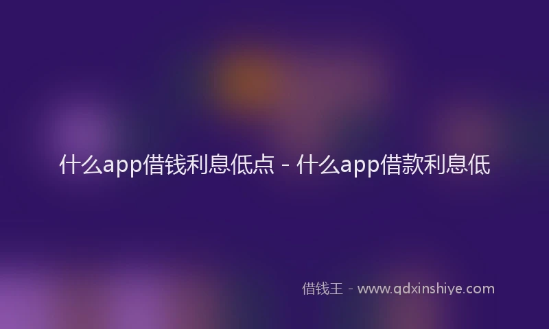 什么app借钱利息低点 - 什么app借款利息低