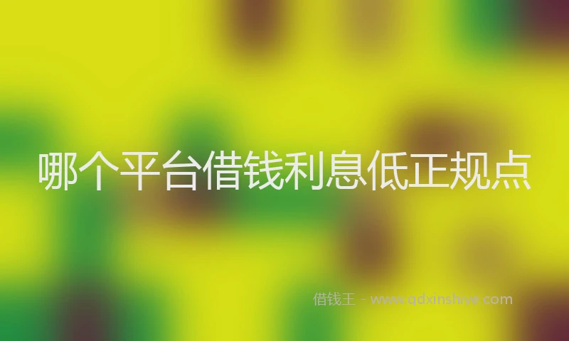 哪个平台借钱利息低正规点
