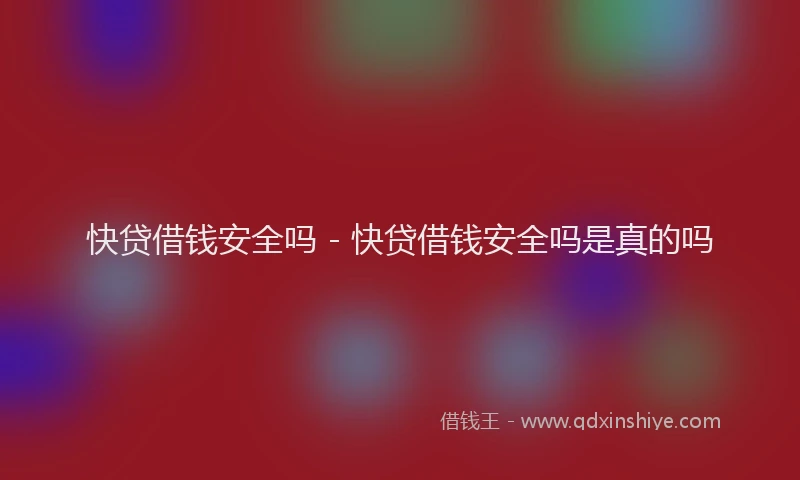 快贷借钱安全吗 - 快贷借钱安全吗是真的吗