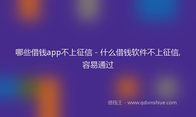 哪些借钱app不上征信 - 什么借钱软件不上征信,容易通过