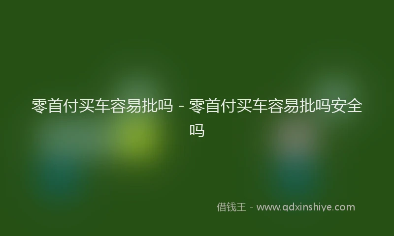 零首付买车容易批吗 - 零首付买车容易批吗安全吗