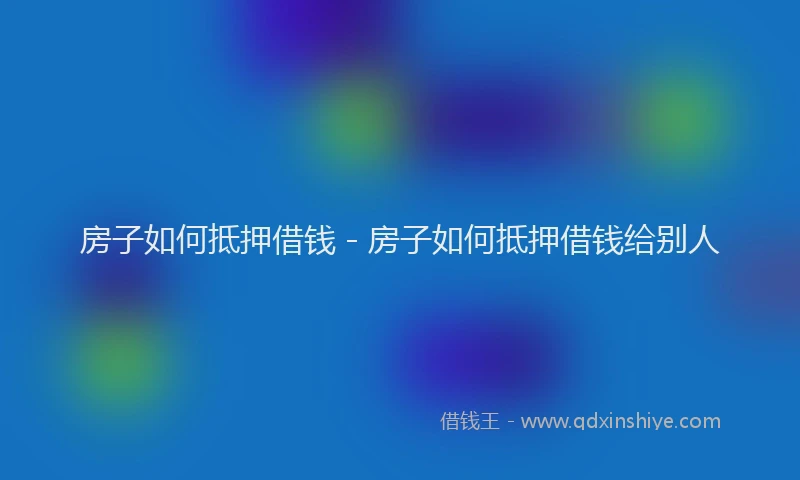 房子如何抵押借钱 - 房子如何抵押借钱给别人
