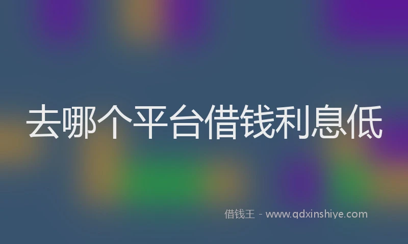 去哪个平台借钱利息低