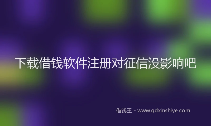 下载借钱软件注册对征信没影响吧
