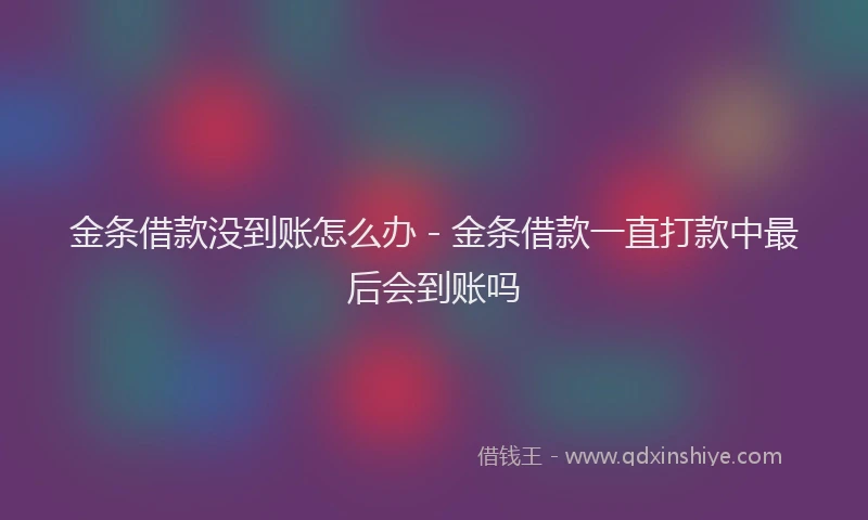 金条借款没到账怎么办 - 金条借款一直打款中最后会到账吗