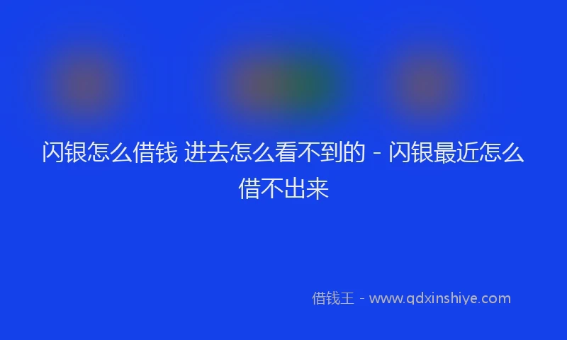闪银怎么借钱 进去怎么看不到的 - 闪银最近怎么借不出来