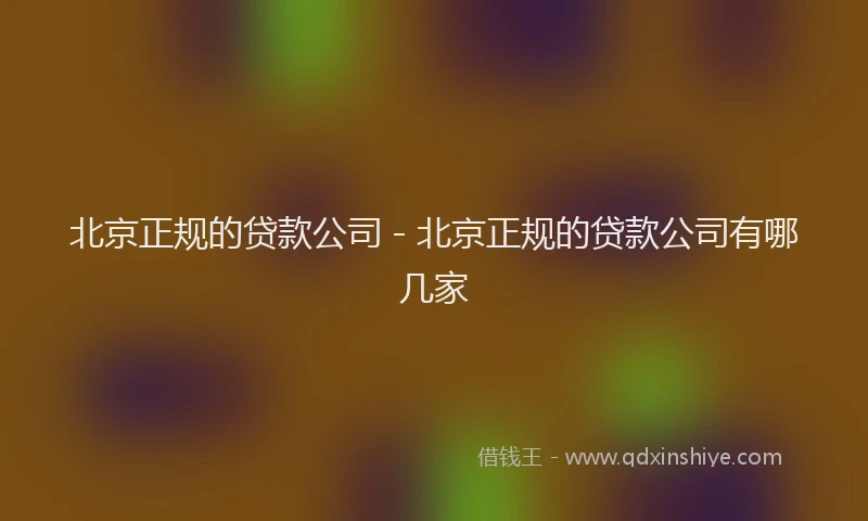 北京正规的贷款公司 - 北京正规的贷款公司有哪几家