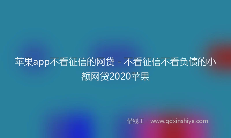 苹果app不看征信的网贷 - 不看征信不看负债的小额网贷2020苹果