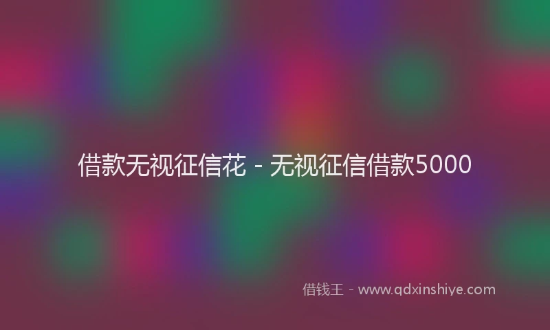 借款无视征信花 - 无视征信借款5000