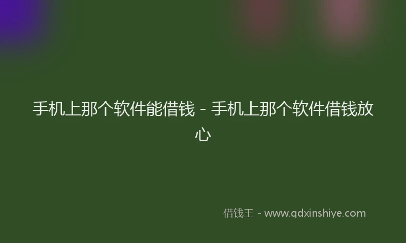 手机上那个软件能借钱 - 手机上那个软件借钱放心