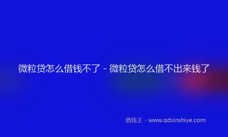 微粒贷怎么借钱不了 - 微粒贷怎么借不出来钱了