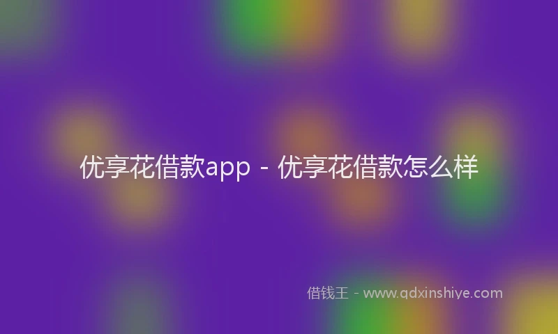 优享花借款app - 优享花借款怎么样