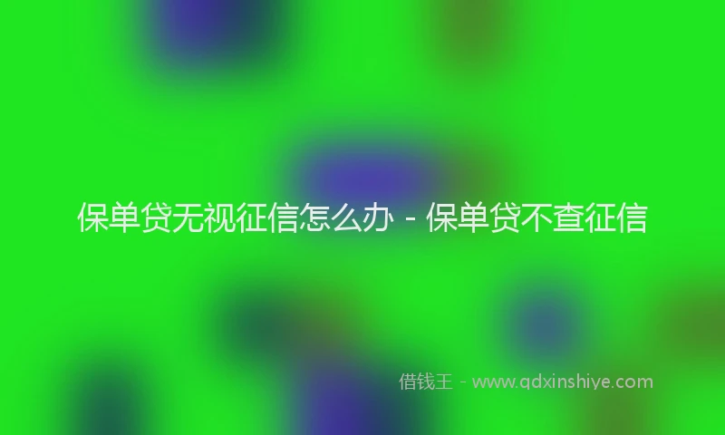 保单贷无视征信怎么办 - 保单贷不查征信