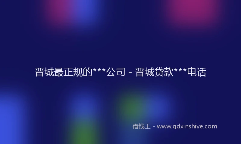 晋城最正规的***公司 - 晋城贷款***电话