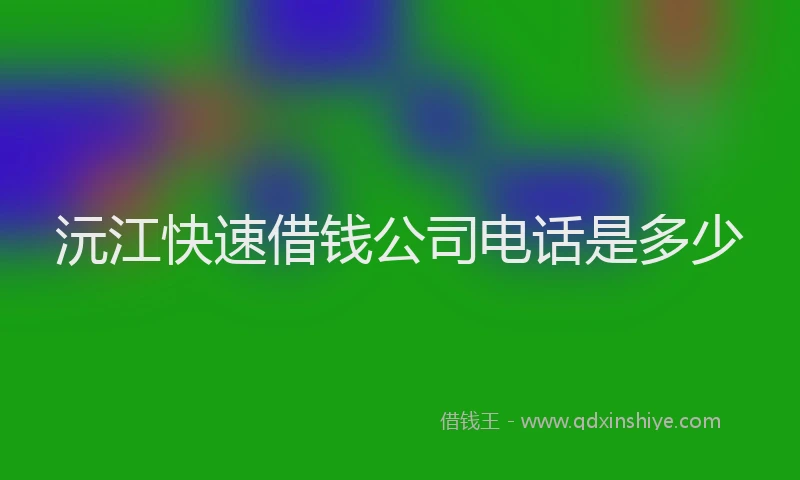 沅江快速借钱公司电话是多少