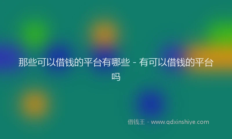 那些可以借钱的平台有哪些 - 有可以借钱的平台吗