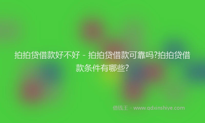 拍拍贷借款好不好 - 拍拍贷借款可靠吗?拍拍贷借款条件有哪些?