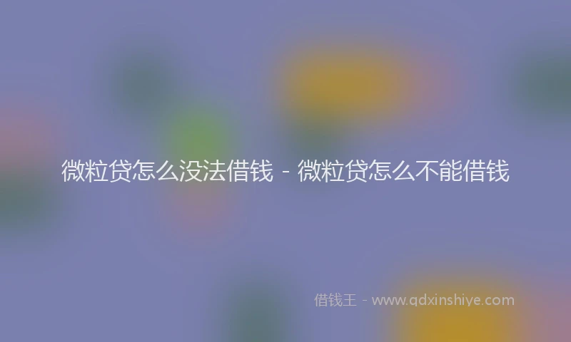 微粒贷怎么没法借钱 - 微粒贷怎么不能借钱