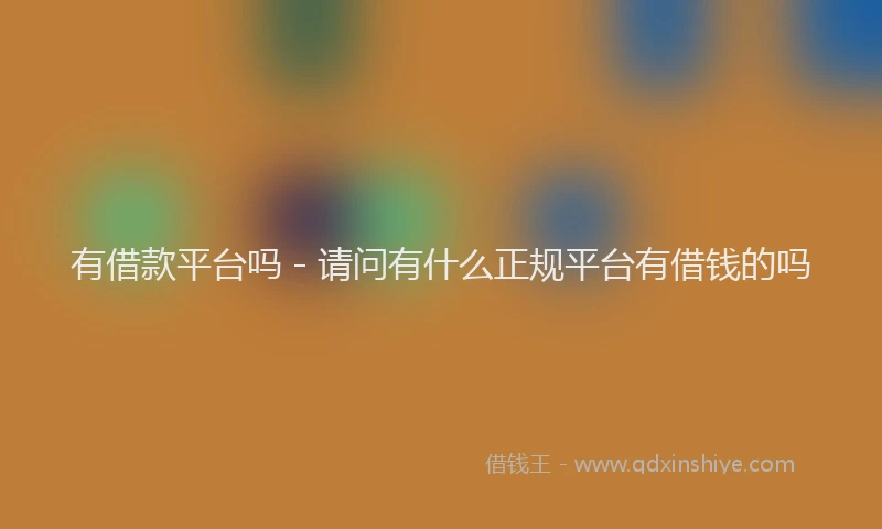有借款平台吗 - 请问有什么正规平台有借钱的吗