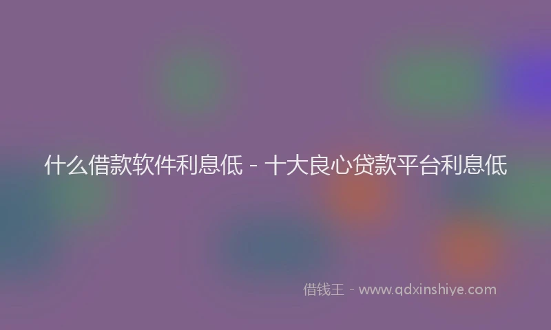 什么借款软件利息低 - 十大良心贷款平台利息低