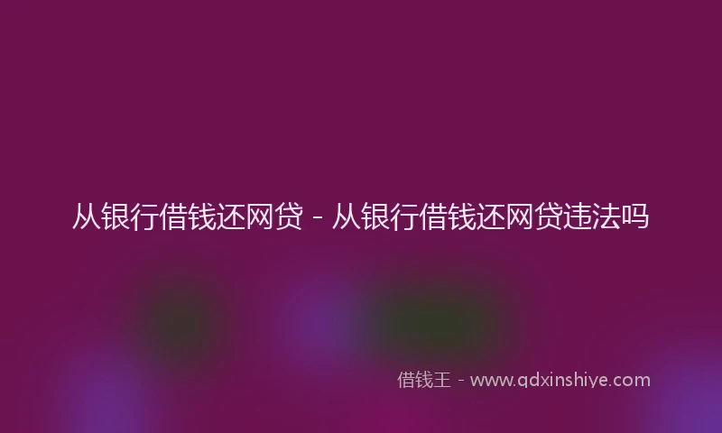 从银行借钱还网贷 - 从银行借钱还网贷违法吗