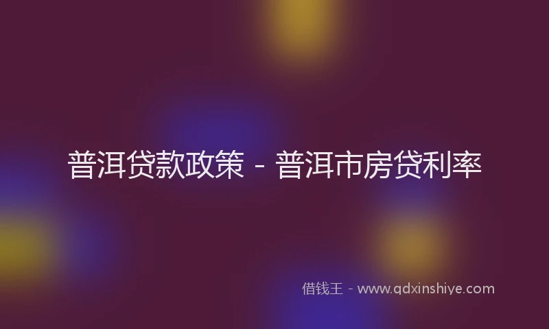 普洱贷款政策 - 普洱市房贷利率