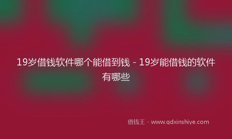 19岁借钱软件哪个能借到钱 - 19岁能借钱的软件有哪些
