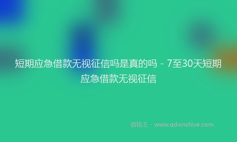 短期应急借款无视征信吗是真的吗 - 7至30天短期应急借款无视征信