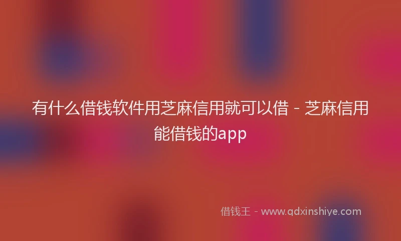 有什么借钱软件用芝麻信用就可以借 - 芝麻信用能借钱的app