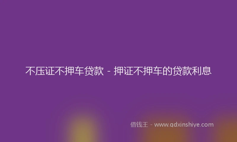 不压证不押车贷款 - 押证不押车的贷款利息