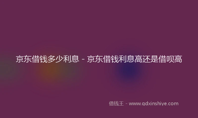 京东借钱多少利息 - 京东借钱利息高还是借呗高