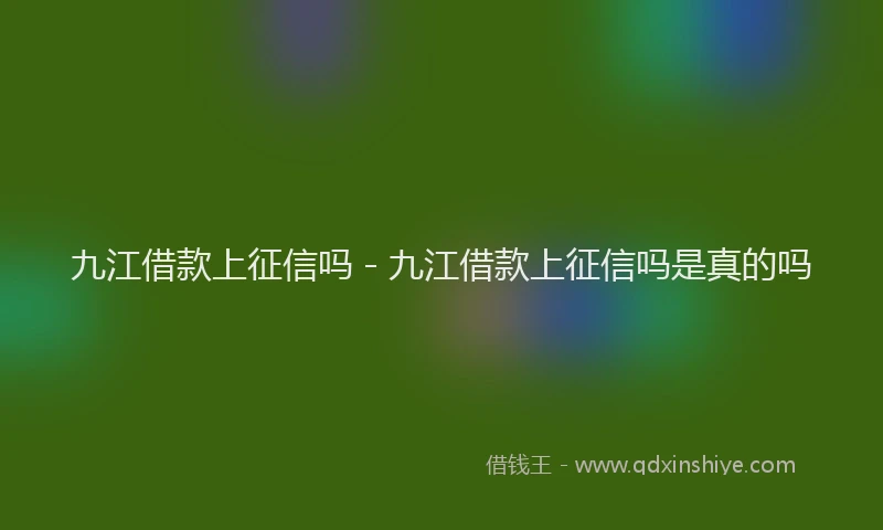 九江借款上征信吗 - 九江借款上征信吗是真的吗
