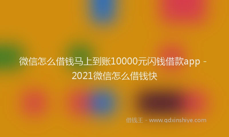 微信怎么借钱马上到账10000元闪钱借款app - 2021微信怎么借钱快