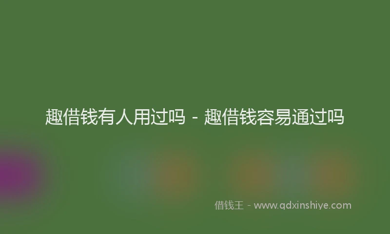 趣借钱有人用过吗 - 趣借钱容易通过吗
