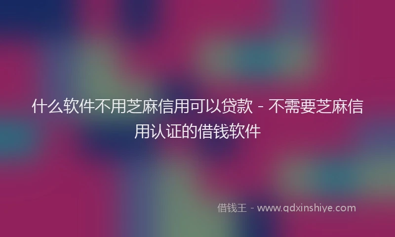 什么软件不用芝麻信用可以贷款 - 不需要芝麻信用认证的借钱软件