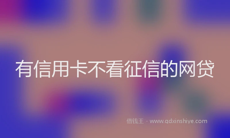 有信用卡不看征信的网贷
