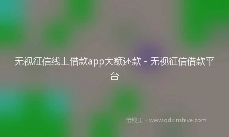 无视征信线上借款app大额还款 - 无视征信借款平台