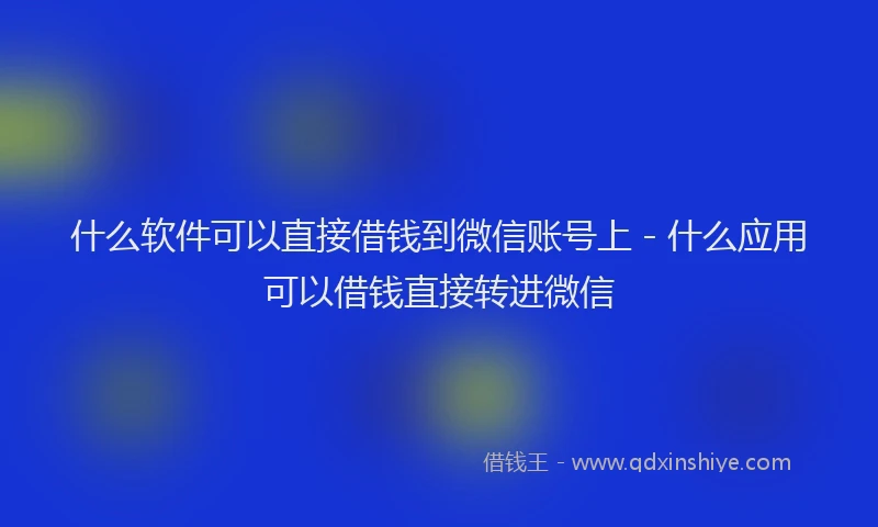 什么软件可以直接借钱到微信账号上 - 什么应用可以借钱直接转进微信
