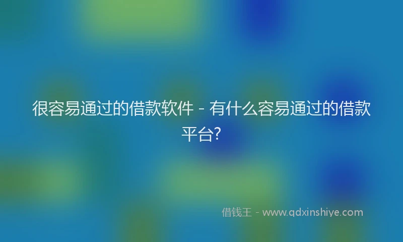 很容易通过的借款软件 - 有什么容易通过的借款平台?