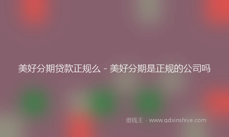 美好分期贷款正规么 - 美好分期是正规的公司吗