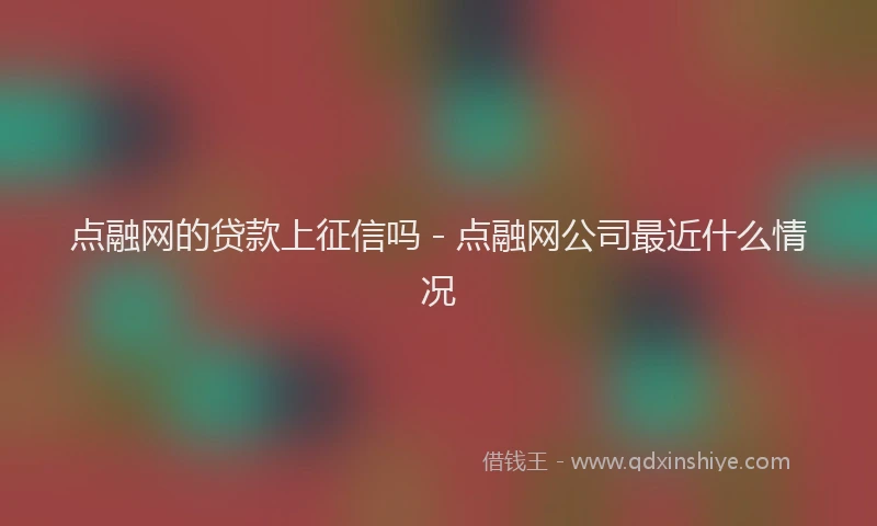 点融网的贷款上征信吗 - 点融网公司最近什么情况