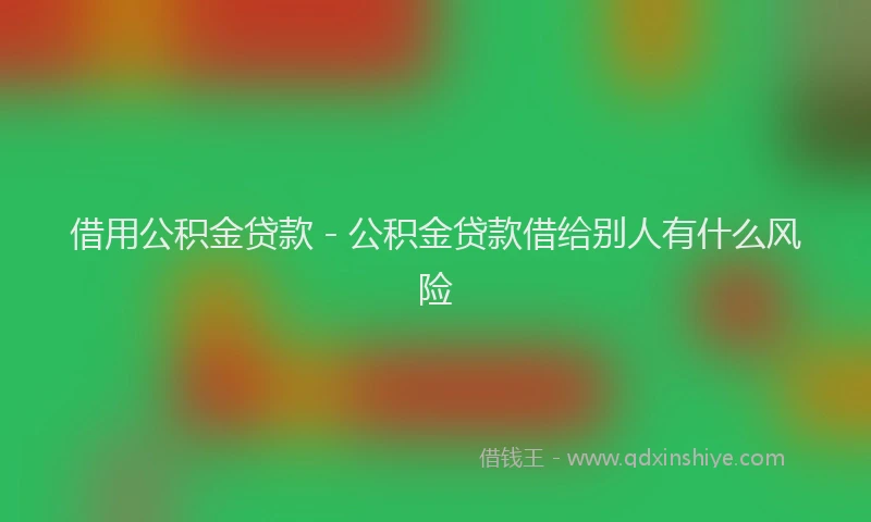 借用公积金贷款 - 公积金贷款借给别人有什么风险