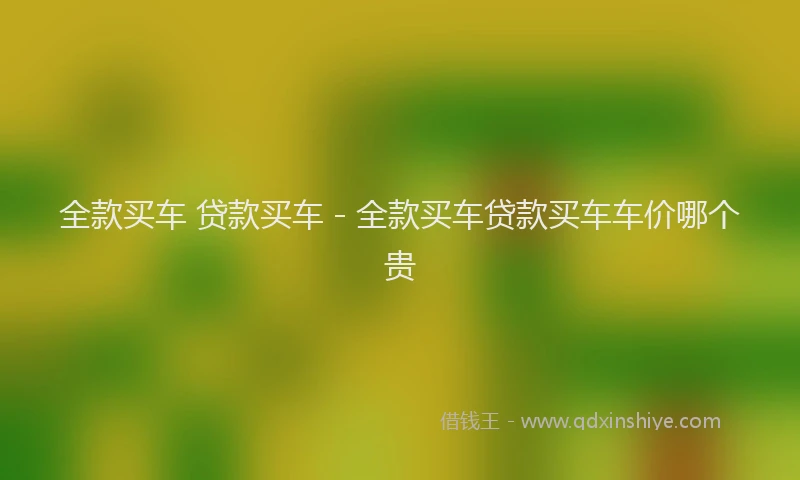 全款买车 贷款买车 - 全款买车贷款买车车价哪个贵