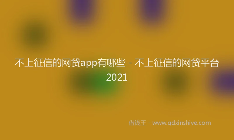 不上征信的网贷app有哪些 - 不上征信的网贷平台2021