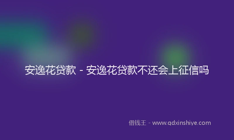 安逸花贷款 - 安逸花贷款不还会上征信吗