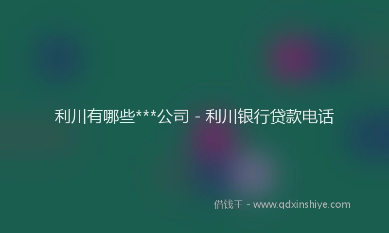 利川有哪些***公司 - 利川银行贷款电话