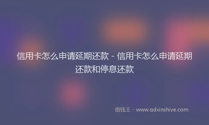 信用卡怎么申请延期还款 - 信用卡怎么申请延期还款和停息还款